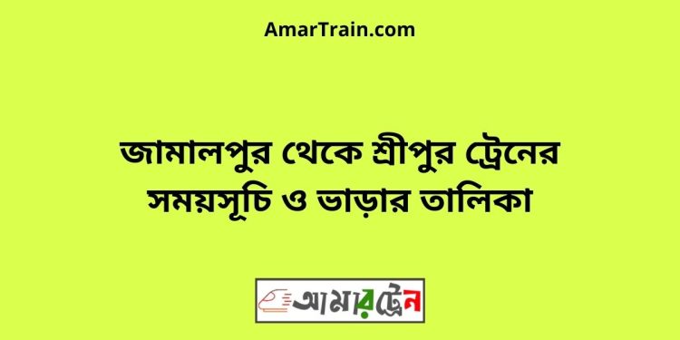 জামালপুর টু শ্রীপুর ট্রেনের সময়সূচী ও ভাড়া তালিকা