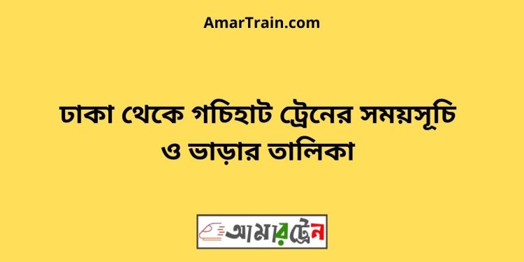 ঢাকা টু গচিহাট ট্রেনের সময়সূচী ও ভাড়া তালিকা