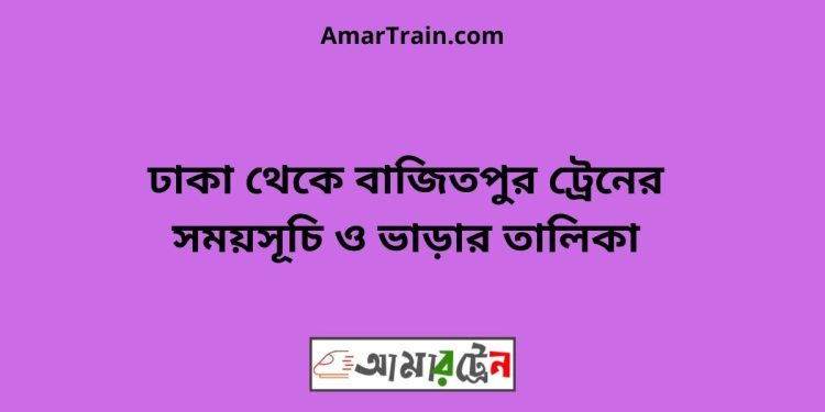 ঢাকা টু বাজিতপুর ট্রেনের সময়সূচী ও ভাড়া তালিকা