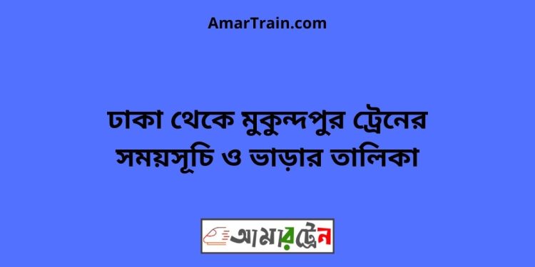 ঢাকা টু মুকুন্দপুর ট্রেনের সময়সূচী ও ভাড়া তালিকা