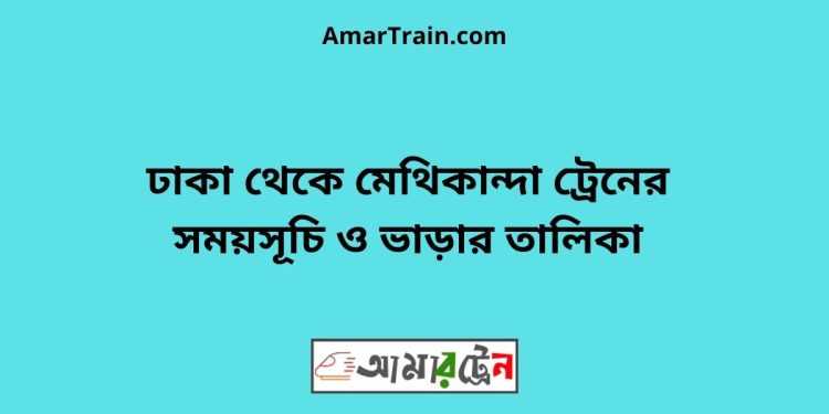 ঢাকা টু মেথিকান্দা ট্রেনের সময়সূচী ও ভাড়া তালিকা