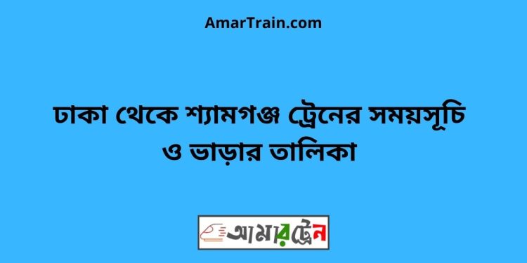 ঢাকা টু শ্যামগঞ্জ ট্রেনের সময়সূচী ও ভাড়া তালিকা