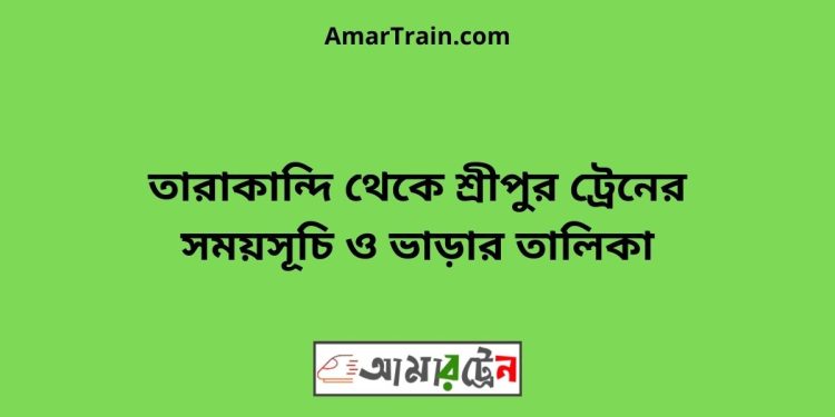 তারাকান্দি টু শ্রীপুর ট্রেনের সময়সূচী ও ভাড়া তালিকা