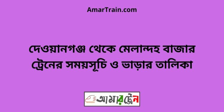 দেওয়ানগঞ্জ টু মেলান্দহ বাজার ট্রেনের সময়সূচী ও ভাড়া তালিকা