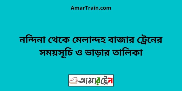 নন্দিনা টু মেলান্দহ বাজার ট্রেনের সময়সূচী ও ভাড়া তালিকা