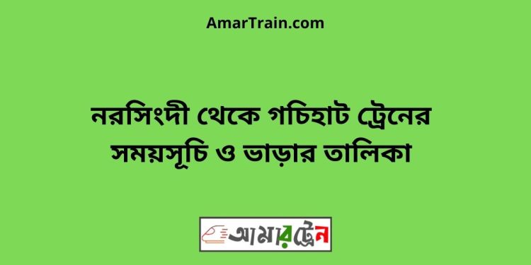 নরসিংদী টু গচিহাট ট্রেনের সময়সূচী ও ভাড়া তালিকা