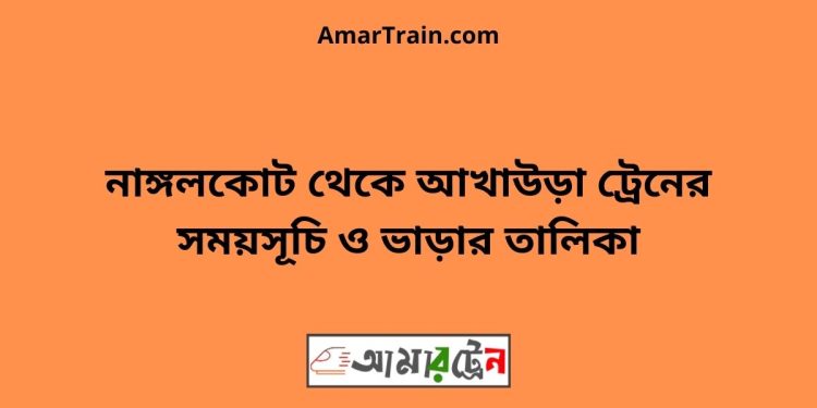 নাঙ্গলকোট টু আখাউড়া ট্রেনের সময়সূচী ও ভাড়া তালিকা