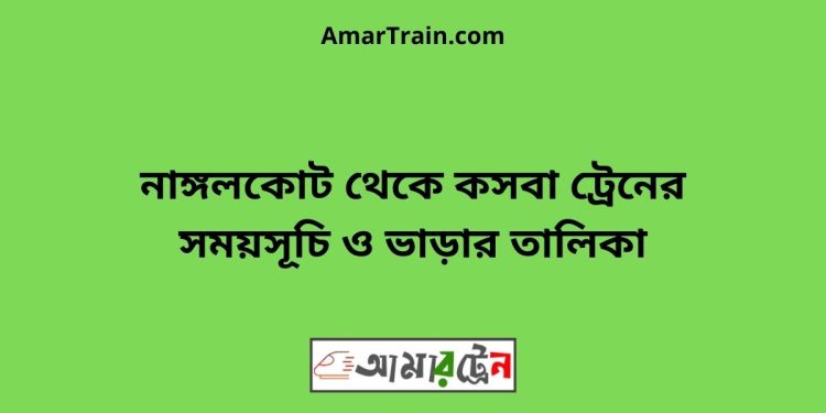 নাঙ্গলকোট টু কসবা ট্রেনের সময়সূচী ও ভাড়া তালিকা