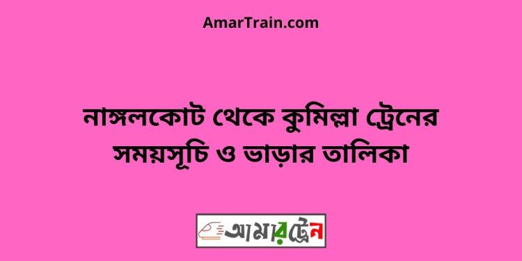 নাঙ্গলকোট টু কুমিল্লা ট্রেনের সময়সূচী ও ভাড়া তালিকা