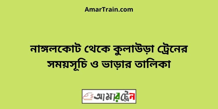 নাঙ্গলকোট টু কুলাউড়া ট্রেনের সময়সূচী ও মূল্য তালিকা