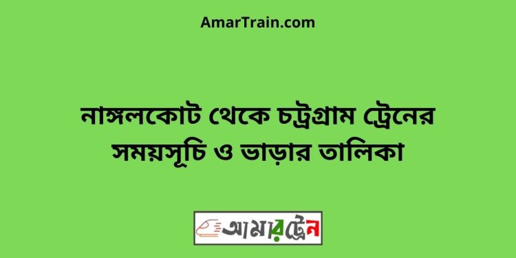 নাঙ্গলকোট টু চট্রগ্রাম ট্রেনের সময়সূচী ও ভাড়া তালিকা