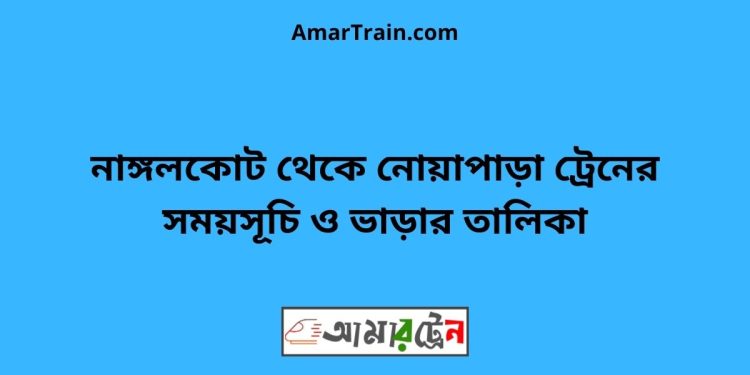 নাঙ্গলকোট টু নোয়াপাড়া ট্রেনের সময়সূচী ও ভাড়া তালিকা