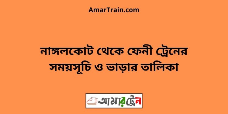 নাঙ্গলকোট টু ফেনী ট্রেনের সময়সূচী ও ভাড়া তালিকা