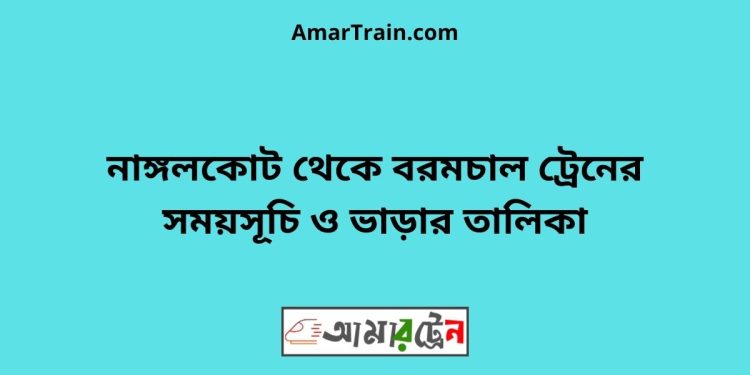 নাঙ্গলকোট টু বরমচাল ট্রেনের সময়সূচী ও মূল্য তালিকা