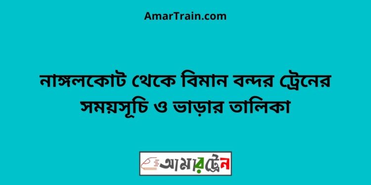 নাঙ্গলকোট টু বিমান বন্দর ট্রেনের সময়সূচী ও ভাড়া তালিকা