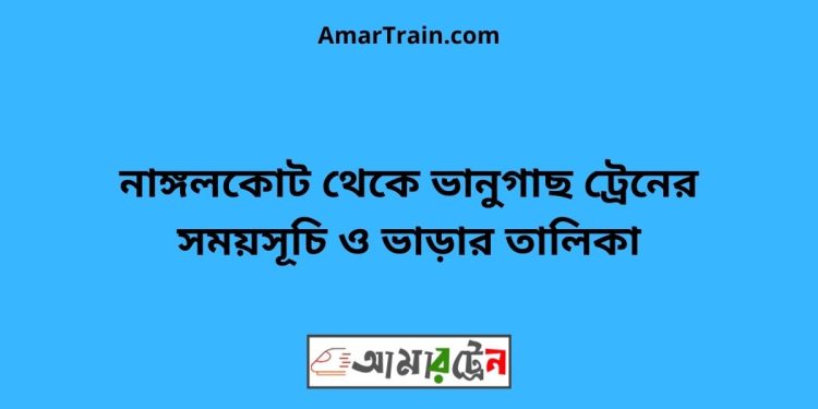 নাঙ্গলকোট টু ভানুগাছ ট্রেনের সময়সূচী ও মূল্য তালিকা