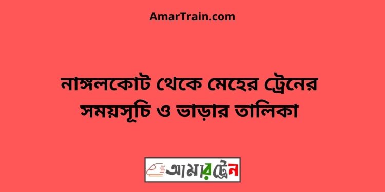 নাঙ্গলকোট টু মেহের ট্রেনের সময়সূচী ও ভাড়া তালিকা