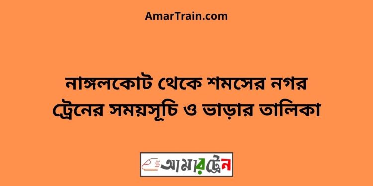 নাঙ্গলকোট টু শমসের নগর ট্রেনের সময়সূচী ও মূল্য তালিকা