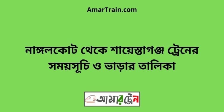 নাঙ্গলকোট টু শায়েস্তাগঞ্জ ট্রেনের সময়সূচী ও ভাড়া তালিকা