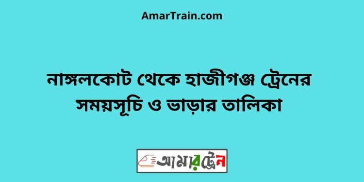 নাঙ্গলকোট টু হাজীগঞ্জ ট্রেনের সময়সূচী ও ভাড়া তালিকা