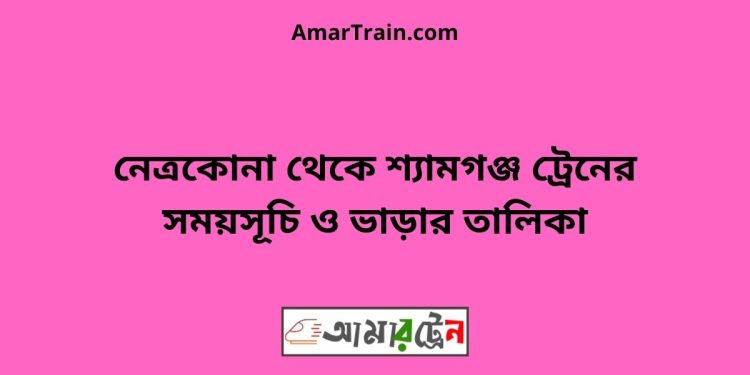 নেত্রকোনা টু শ্যামগঞ্জ ট্রেনের সময়সূচী ও ভাড়া তালিকা