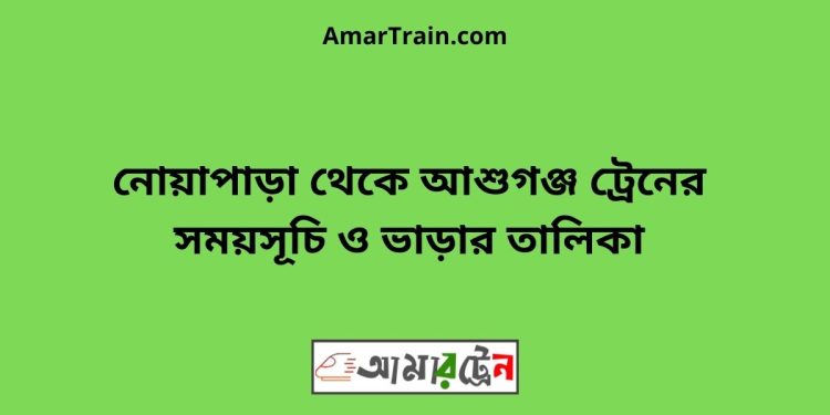 নোয়াপাড়া টু আশুগঞ্জ ট্রেনের সময়সূচী ও ভাড়া তালিকা