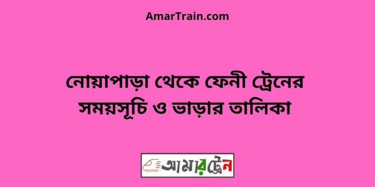 নোয়াপাড়া টু ফেনী ট্রেনের সময়সূচী ও ভাড়া তালিকা