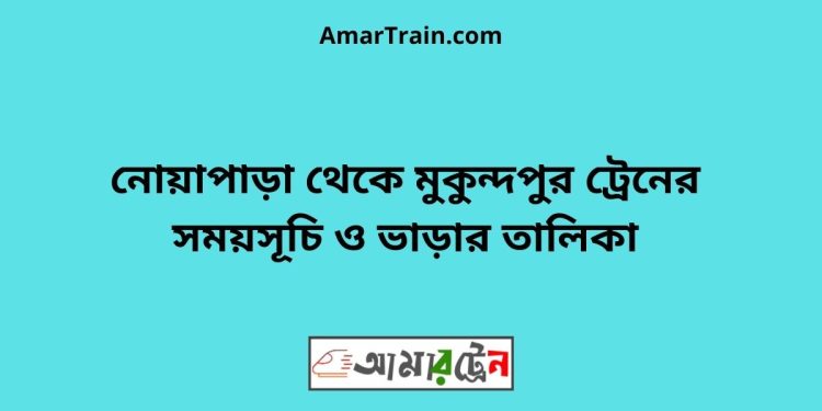 নোয়াপাড়া টু মুকুন্দপুর ট্রেনের সময়সূচী ও ভাড়া তালিকা