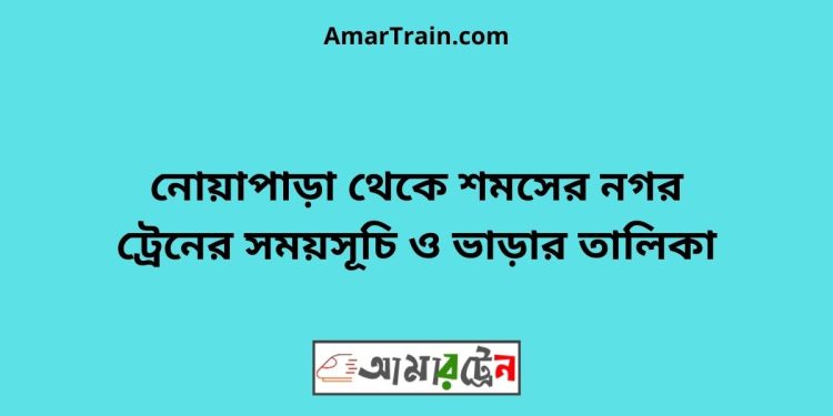 নোয়াপাড়া টু শমসের নগর ট্রেনের সময়সূচী ও মূল্য তালিকা