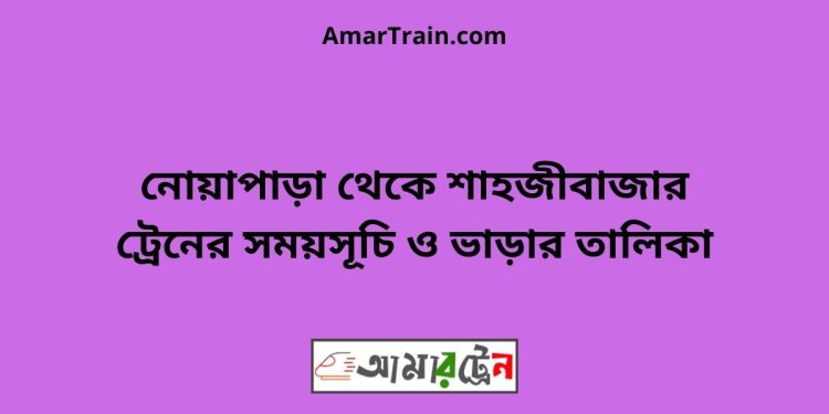 নোয়াপাড়া টু শাহজীবাজার ট্রেনের সময়সূচী ও ভাড়া তালিকা