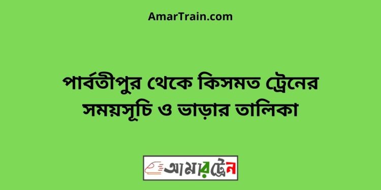 পার্বতীপুর টু কিসমত ট্রেনের সময়সূচী ও ভাড়া তালিকা