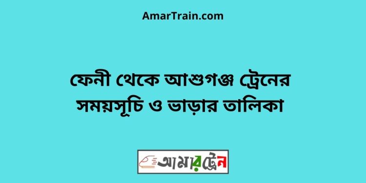 ফেনী টু আশুগঞ্জ ট্রেনের সময়সূচী ও ভাড়া তালিকা