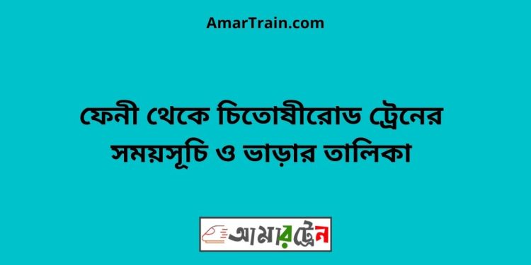 ফেনী টু চিতোষীরোড ট্রেনের সময়সূচী ও ভাড়া তালিকা