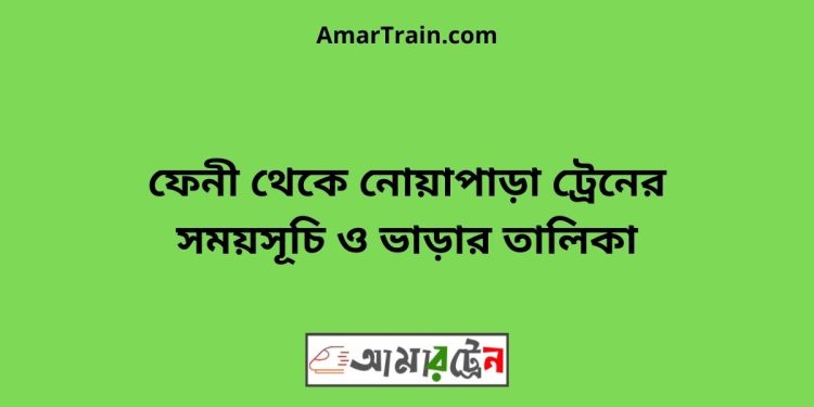 ফেনী টু নোয়াপাড়া ট্রেনের সময়সূচী ও ভাড়া তালিকা