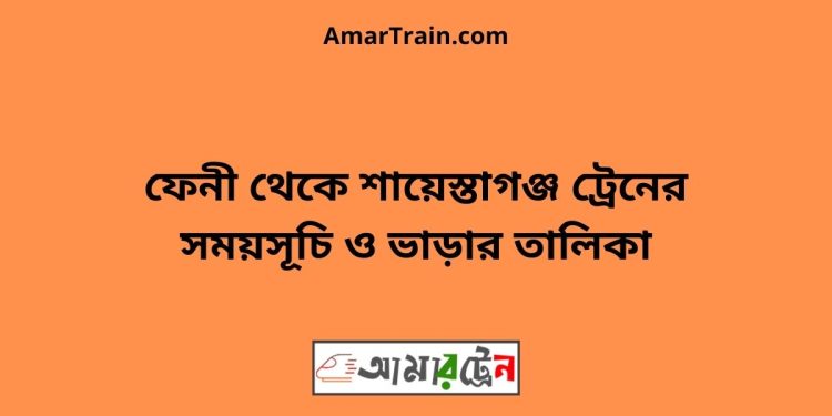 ফেনী টু শায়েস্তাগঞ্জ ট্রেনের সময়সূচী ও ভাড়া তালিকা