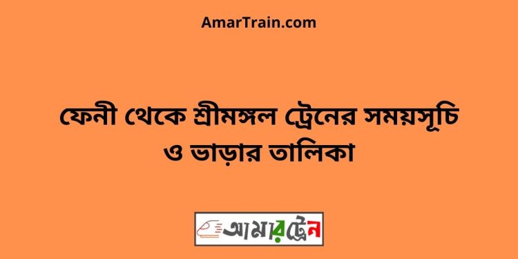 ফেনী টু শ্রীমঙ্গল ট্রেনের সময়সূচী ও মূল্য তালিকা