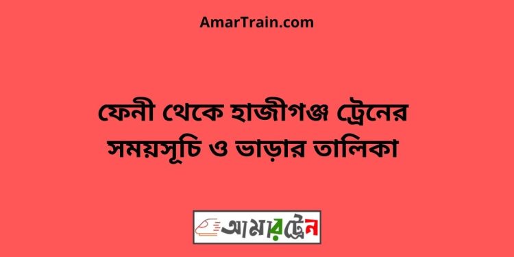 ফেনী টু হাজীগঞ্জ ট্রেনের সময়সূচী ও ভাড়া তালিকা