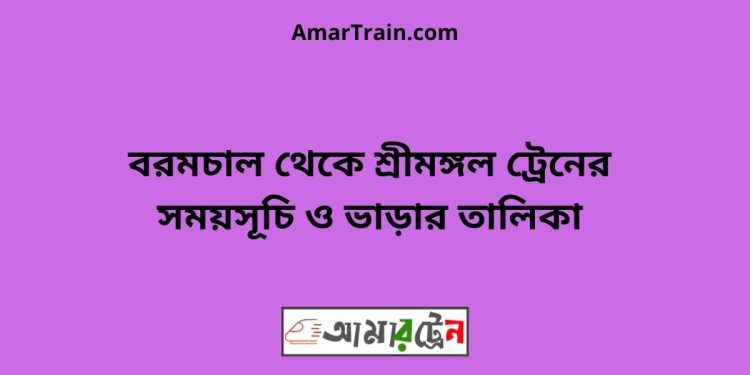 বরমচল টু শ্রীমঙ্গল ট্রেনের সময়সূচী ও মূল্য তালিকা