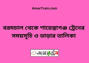 বরমচাল টু শায়েস্তাগঞ্জ ট্রেনের সময়সূচী ও মূল্য তালিকা