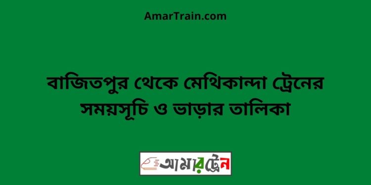 বাজিতপুর টু মেথিকান্দা ট্রেনের সময়সূচী ও ভাড়া তালিকা