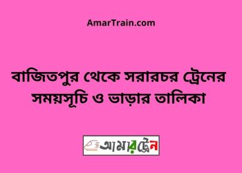 বাজিতপুর টু সরারচর ট্রেনের সময়সূচী ও ভাড়া তালিকা