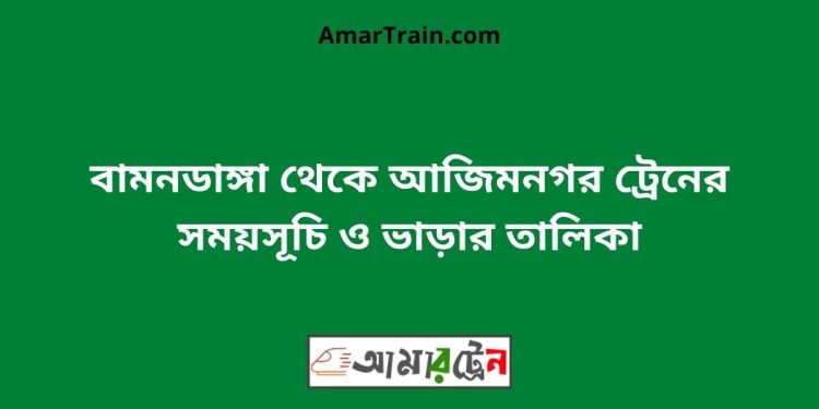 বামনডাঙ্গা টু আজিমনগর ট্রেনের সময়সূচী ও ভাড়া তালিকা