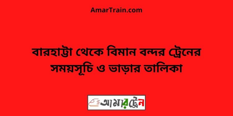 বারহাট্টা টু বিমান বন্দর ট্রেনের সময়সূচী ও ভাড়া তালিকা