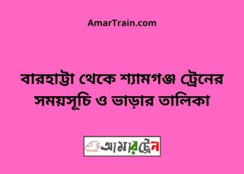 বারহাট্টা টু শ্যামগঞ্জ ট্রেনের সময়সূচী ও ভাড়া তালিকা