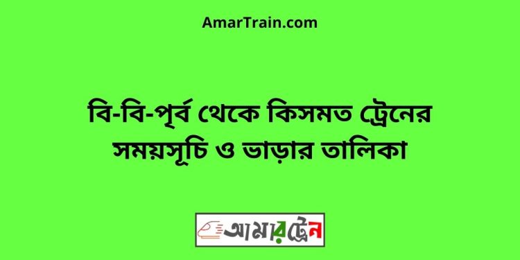 বি-বি-পৃর্ব টু কিসমত ট্রেনের সময়সূচী ও ভাড়া তালিকা