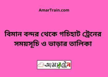 বিমান বন্দর টু গচিহাট ট্রেনের সময়সূচী ও ভাড়া তালিকা