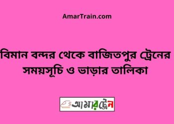 বিমান বন্দর টু বাজিতপুর ট্রেনের সময়সূচী ও ভাড়া তালিকা