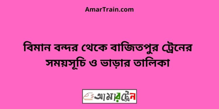 বিমান বন্দর টু বাজিতপুর ট্রেনের সময়সূচী ও ভাড়া তালিকা