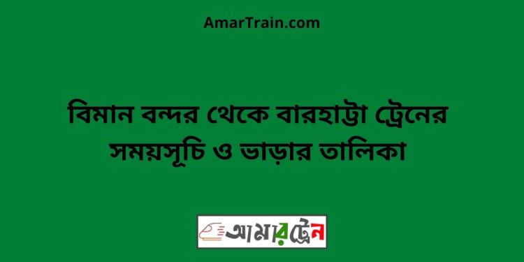 বিমান বন্দর টু বারহাট্টা ট্রেনের সময়সূচী ও ভাড়া তালিকা