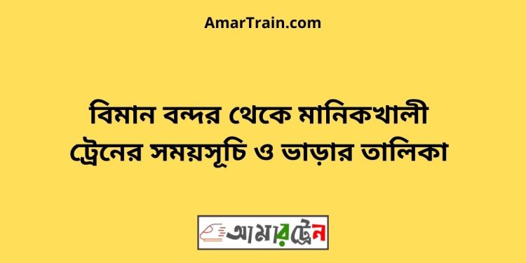 বিমান বন্দর টু মানিকখালী ট্রেনের সময়সূচী ও ভাড়া তালিকা